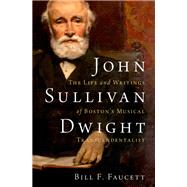 John Sullivan Dwight The Life and Writings of Boston's Musical Transcendentalist by Faucett, Bill F., 9780197684184