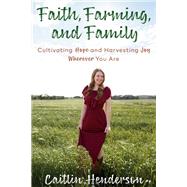 Faith, Farming, and Family Cultivating Hope and Harvesting Joy Wherever You Are by Henderson, Caitlin, 9780525654186