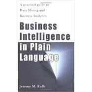 Business Intelligence in Plain Language: A Practical Guide to Data Mining and Business Analytics by Kolb, Jeremy M., 9781479324187