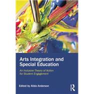 Arts Integration and Special Education: An Inclusive Theory of Action for Student Engagement by Anderson; Alida, 9780415744188