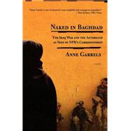Naked in Baghdad The Iraq War and the Aftermath as Seen by NPR's Correspondent Anne Garrels by Garrels, Anne; Lawrence, Vint, 9780312424190