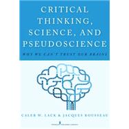 Critical Thinking, Science, and Pseudoscience: Why We Can't Trust Our Brains by Lack, Caleb W., Ph.D.; Rousseau, Jacques, 9780826194190