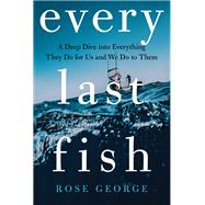 Every Last Fish A Deep Dive into Everything They Do for Us and We Do to Them by George, Rose, 9781324134190