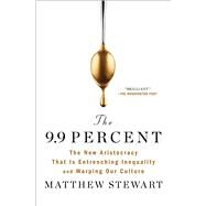 The 9.9 Percent The New Aristocracy That Is Entrenching Inequality and Warping Our Culture by Stewart, Matthew, 9781982114190