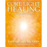 Core Light Healing My Personal Journey and Advanced Healing Concepts  for Creating the Life You Long to Live by BRENNAN, BARBARA ANN, 9781401954192
