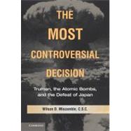 The Most Controversial Decision: Truman, the Atomic Bombs, and the Defeat of Japan by Wilson D. Miscamble, 9780521514194