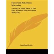 Factors in American Mortality : A Study of Death Rates in the Race Stocks of New York State, 1910 (1916) by Dublin, Louis Israel, 9781104054199