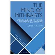 The Mind of Mithraists Historical and Cognitive Studies in the Roman Cult of Mithras by Martin, Luther H., 9781472584199