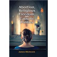 Abortion, Religious Freedom, and Catholic Politics by Hitchcock,James, 9781412864206