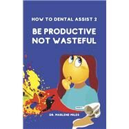 How To Dental Assist 2 Be Productive Not Wasteful by Miles, Dr. Marlene, 9781963164206
