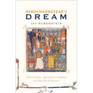 Nebuchadnezzar's Dream The Crusades, Apocalyptic Prophecy, and the End of History by Rubenstein, Jay, 9780190274207