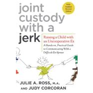 Joint Custody with a Jerk Raising a Child with an Uncooperative Ex: A Hands-on, Practical Guide to Communicating with a Difficult Ex-Spouse by Ross, Julie A., M.A.; Corcoran, Judy, 9780312584207