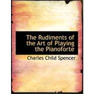 The Rudiments of the Art of Playing the Pianoforte by Spencer, Charles Child, 9780554814209