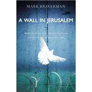 A Wall in Jerusalem Hope, Healing, and the Struggle for Justice in Israel and Palestine by Braverman, Mark, 9781455574209
