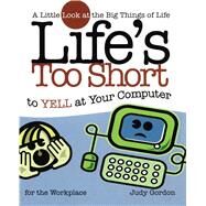 Life's too Short to Yell at Your Computer A Little Look at the Big Things in Life by Gordon, Judy, 9781582294209