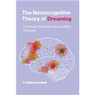 The Neurocognitive Theory of Dreaming The Where, How, When, What, and Why of Dreams by Domhoff, G. William, 9780262544214