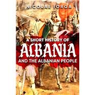 A Short History of Albania and the Albanian People by Iorga, Nicolae, 9781592114214
