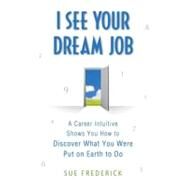 I See Your Dream Job A Career Intuitive Shows You How to Discover What You Were Put on Earth to Do by Frederick, Sue, 9780312554217