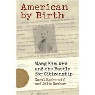 American by Birth: Wong Kim Ark and the Battle for Citizenship by Carol Nackenoff and Julie Novkov, 9780700634217