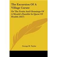 Excursion of a Village Curate : Or the Fruits and Gleanings of A Month's Ramble in Quest of Health (1827) by Taylor, George H., 9780548884218