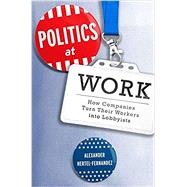 Politics at Work How Companies Turn Their Workers into Lobbyists by Hertel-Fernandez, Alexander, 9780197564219