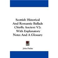 Scottish Historical and Romantic Ballads Chiefly Ancient V2 : With Explanatory Notes and A Glossary by Finlay, John, 9780548324219