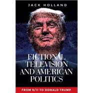 Fictional television and American politics From 9/11 to Donald Trump by Holland, Jack, 9781526134219