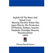 Syphilis of the Brain and Spinal Cord: Showing the Part Which This Agent Plays in the Production of Paralysis, Epilepsy, Insanity, Headache, Neuralgia, Hysteria, Hypochondriasis by Dowse, Thomas Stretch, 9781104424220