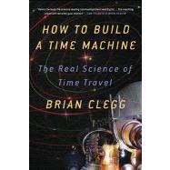 How to Build a Time Machine The Real Science of Time Travel by Clegg, Brian, 9781250024220