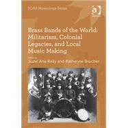 Brass Bands of the World: Militarism, Colonial Legacies, and Local Music Making by Reily,Suzel Ana, 9781409444220