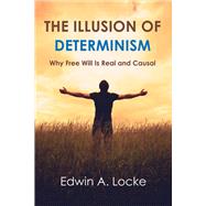 The Illusion of Determinism Why Free Will Is Real and Causal by Locke, Edwin A., 9781543914221