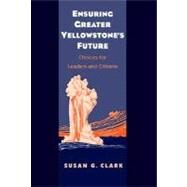 Ensuring Greater Yellowstone's Future : Choices for Leaders and Citizens by Susan G. Clark, 9780300124224