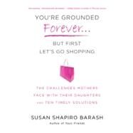 You're Grounded Forever...But First, Let's Go Shopping The Challenges Mothers Face with Their Daughters and Ten Timely Solutions by Barash, Susan Shapiro, 9780312614225