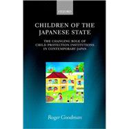 Children of the Japanese State The Changing Role of Child Protection Institutions in Contemporary Japan by Goodman, Roger, 9780198234227