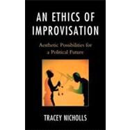 An Ethics of Improvisation Aesthetic Possibilities for a Political Future by Nicholls, Tracey, 9780739164228