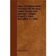 Diary of Gideon Wells Secretary of the Navy Under Lincoln and Johnson: Volume II April 1, 1864 - December 31, 1866 by Wells, Gideon, 9781444634228