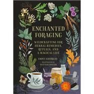Enchanted Foraging Wildcrafting for Herbal Remedies, Rituals, and a Magical Life by Gheorghe, Ebony, 9780762484232