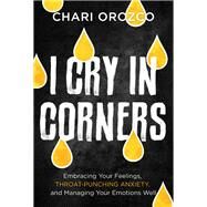 I Cry in Corners Embracing Your Feelings, Throat-Punching Anxiety, and Managing Your Emotions Well by Orozco, Chari, 9781546004233
