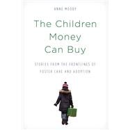 The Children Money Can Buy Stories from the Frontlines of Foster Care and Adoption by Moody, Anne, 9781538174234