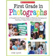 First Grade in Photographs A Thoughtful and Practical Guide for Managing and Teaching Literacy in the First Five Weeks and Throughout the Year by Lynch, Judy, 9780439024235