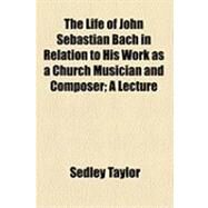 The Life of John Sebastian Bach in Relation to His Work As a Church Musician and Composer: A Lecture by Taylor, Sedley, 9781154484236