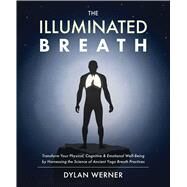 The Illuminated Breath Transform Your Physical, Cognitive & Emotional Well-Being by Harnessing the Scie nce of Ancient Yoga Breath Practices by Werner, Dylan, 9781628604238