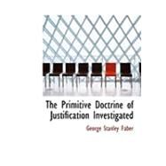 The Primitive Doctrine of Justification Investigated by Faber, George Stanley, 9780554994239