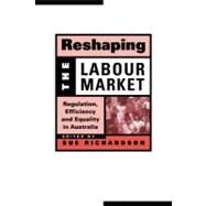 Reshaping the Labour Market: Regulation, Efficiency and Equality in Australia by Edited by Sue Richardson, 9780521654241