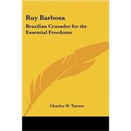 Ruy Barbosa : Brazilian Crusader for the Essential Freedoms by Turner, Charles W., 9781419104244