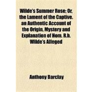 Wilde's Summer Rose: The Lament of the Captive. an Authentic Account of the Origin, Mystery and Explanation of Hom. R.h. Wilde's Alleged Plagiarism by Barclay, Anthony, 9781154534245