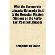 With the Harmony to Labrador Notes of a Visit to the Moravian Mission Stations on the North-east Coast of Labrador by La Trobe, Benjamin, 9781443234245