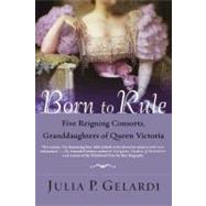 Born to Rule Five Reigning Consorts, Granddaughters of Queen Victoria by Gelardi, Julia P., 9780312324247