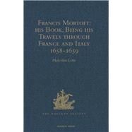 Francis Mortoft: his Book, Being his Travels through France and Italy 1658-1659 by Letts,Malcolm;Letts,Malcolm, 9781409414247