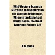 Wild Western Scenes a Narrative of Adventures in the Western Wilderness, Wherein the Exploits of Daniel Boone, the Great American Pioneer Are Particularly Described by Jones, J. B., 9781443214247